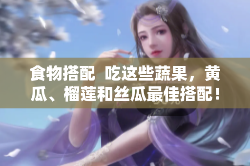 食物搭配  吃这些蔬果，黄瓜、榴莲和丝瓜最佳搭配！