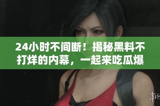 24小时不间断！揭秘黑料不打烊的内幕，一起来吃瓜爆料吧！