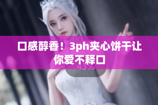 口感醇香！3ph夹心饼干让你爱不释口