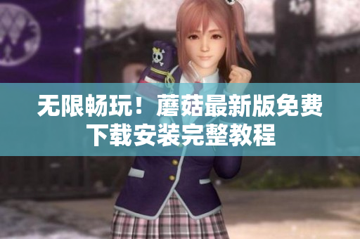 无限畅玩！蘑菇最新版免费下载安装完整教程