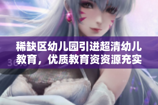 稀缺区幼儿园引进超清幼儿教育，优质教育资资源充实课堂
