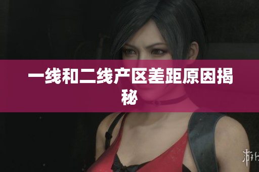 一线和二线产区差距原因揭秘