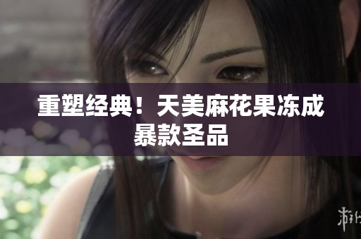 重塑经典！天美麻花果冻成暴款圣品