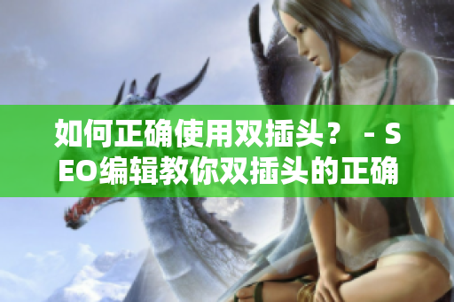 如何正确使用双插头？ - SEO编辑教你双插头的正确使用