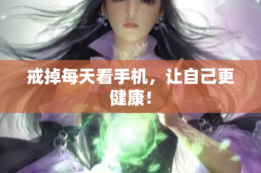 戒掉每天看手机，让自己更健康！
