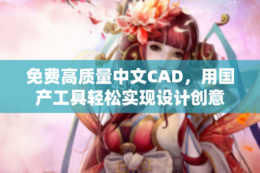免费高质量中文CAD，用国产工具轻松实现设计创意