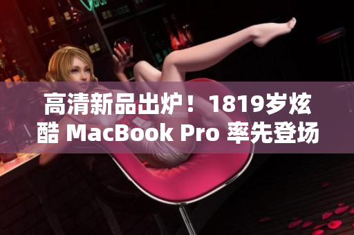 高清新品出炉！1819岁炫酷 MacBook Pro 率先登场