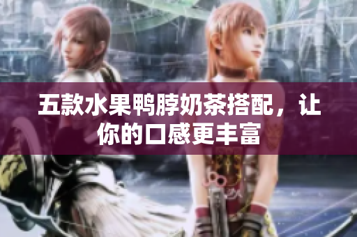 五款水果鸭脖奶茶搭配，让你的口感更丰富