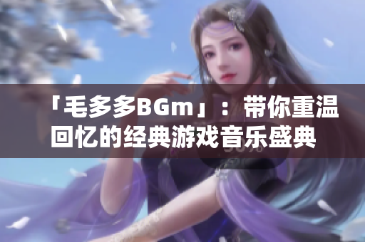 「毛多多BGm」：带你重温回忆的经典游戏音乐盛典