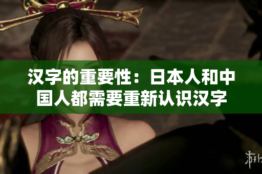 汉字的重要性：日本人和中国人都需要重新认识汉字