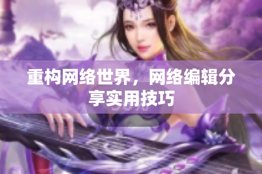 重构网络世界，网络编辑分享实用技巧