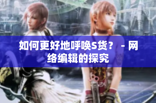 如何更好地呼唤S货？ - 网络编辑的探究