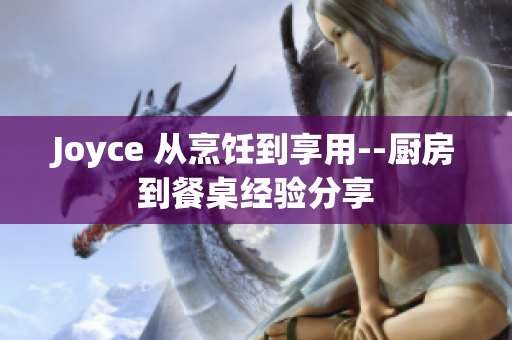 Joyce 从烹饪到享用--厨房到餐桌经验分享