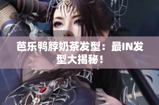 芭乐鸭脖奶茶发型：最IN发型大揭秘！