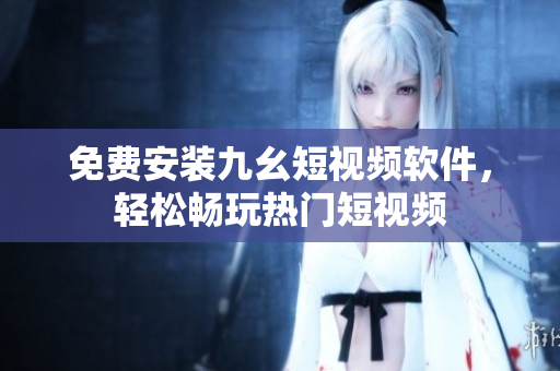 免费安装九幺短视频软件，轻松畅玩热门短视频