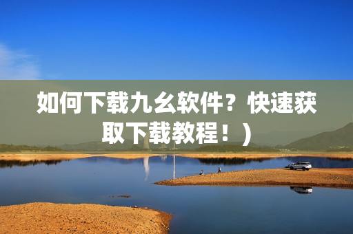 如何下载九幺软件？快速获取下载教程！)