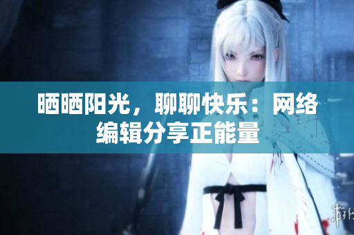晒晒阳光，聊聊快乐：网络编辑分享正能量