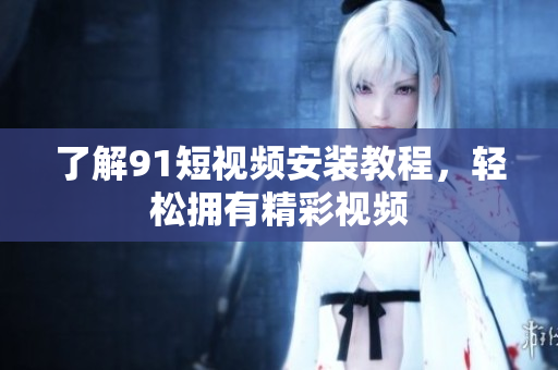 了解91短视频安装教程，轻松拥有精彩视频