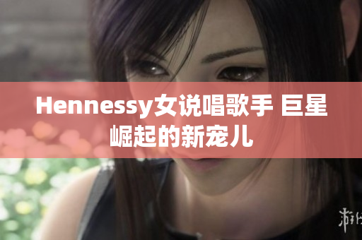 Hennessy女说唱歌手 巨星崛起的新宠儿