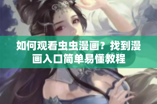 如何观看虫虫漫画？找到漫画入口简单易懂教程