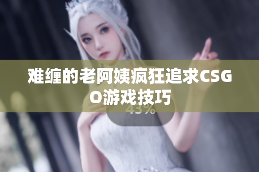 难缠的老阿姨疯狂追求CSGO游戏技巧