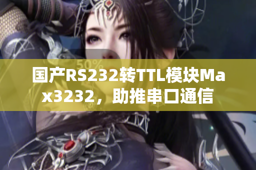 国产RS232转TTL模块Max3232，助推串口通信
