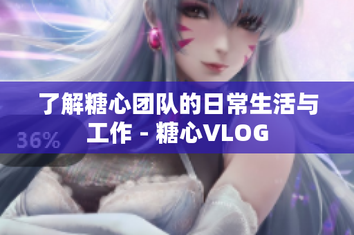 了解糖心团队的日常生活与工作 - 糖心VLOG