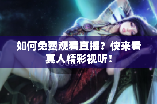 如何免费观看直播？快来看真人精彩视听！