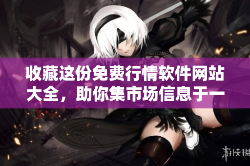 收藏这份免费行情软件网站大全，助你集市场信息于一身