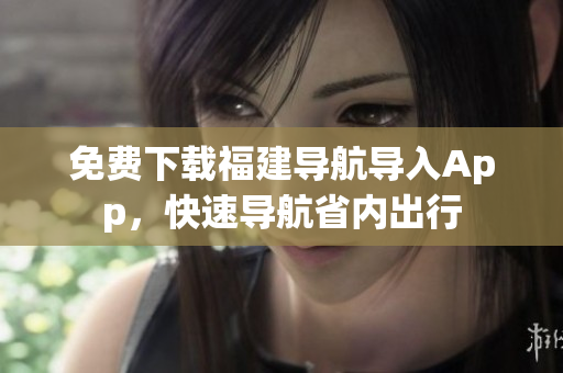 免费下载福建导航导入App，快速导航省内出行