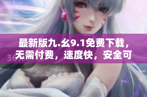 最新版九.幺9.1免费下载，无需付费，速度快，安全可靠