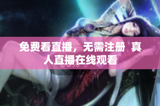 免费看直播，无需注册  真人直播在线观看