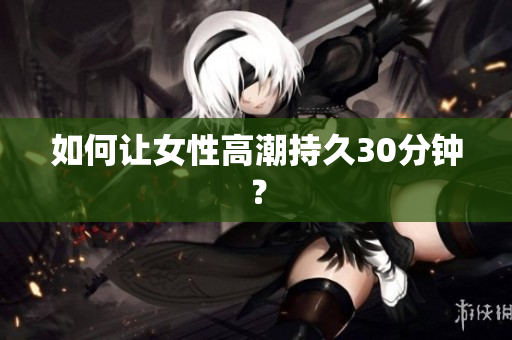 如何让女性高潮持久30分钟？