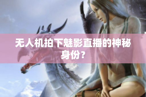 无人机拍下魅影直播的神秘身份？