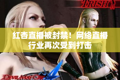 红杏直播被封禁！网络直播行业再次受到打击