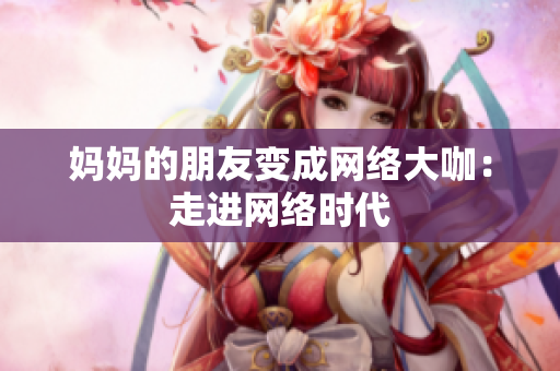 妈妈的朋友变成网络大咖：走进网络时代