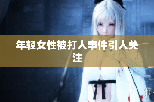 年轻女性被打人事件引人关注