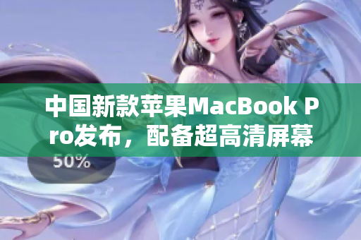 中国新款苹果MacBook Pro发布，配备超高清屏幕