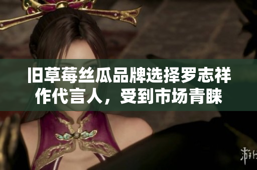 旧草莓丝瓜品牌选择罗志祥作代言人，受到市场青睐