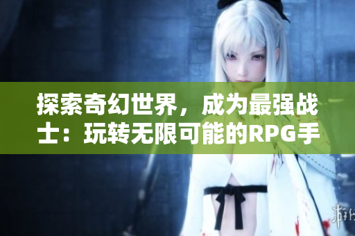 探索奇幻世界，成为最强战士：玩转无限可能的RPG手游