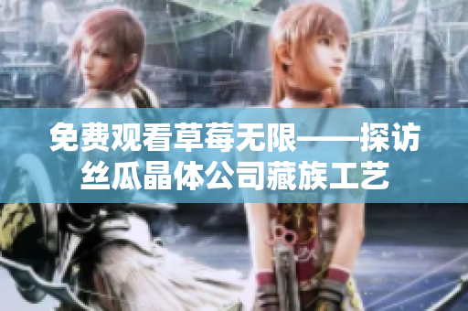 免费观看草莓无限——探访丝瓜晶体公司藏族工艺