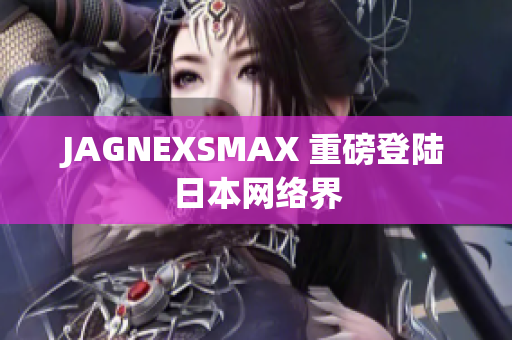 JAGNEXSMAX 重磅登陆日本网络界