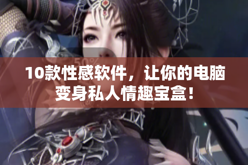 10款性感软件，让你的电脑变身私人情趣宝盒！