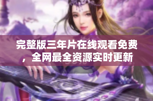 完整版三年片在线观看免费，全网最全资源实时更新