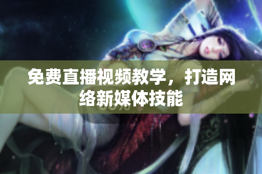 免费直播视频教学，打造网络新媒体技能