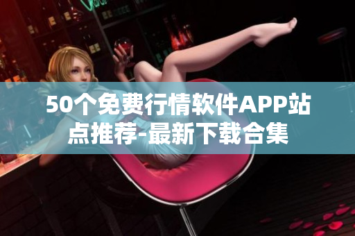 50个免费行情软件APP站点推荐-最新下载合集