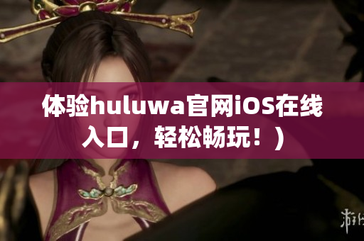体验huluwa官网iOS在线入口，轻松畅玩！)