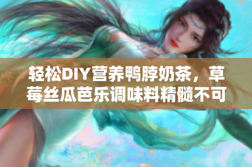 轻松DIY营养鸭脖奶茶，草莓丝瓜芭乐调味料精髓不可少！