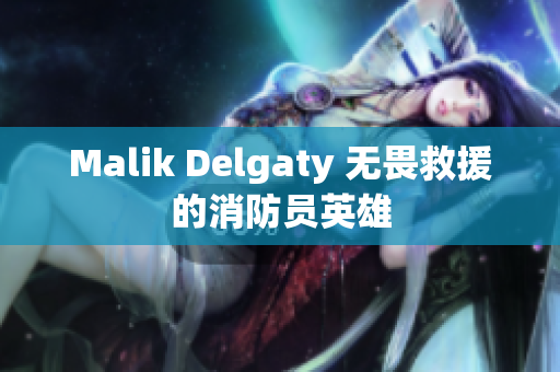 Malik Delgaty 无畏救援的消防员英雄