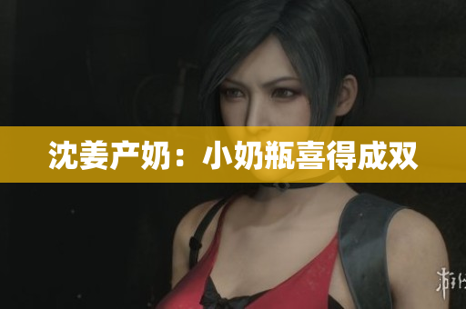 沈姜产奶：小奶瓶喜得成双